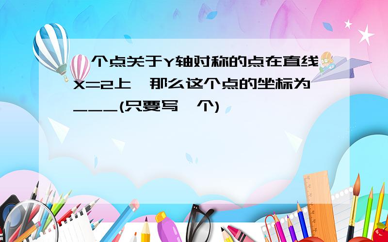 一个点关于Y轴对称的点在直线X=2上,那么这个点的坐标为___(只要写一个)