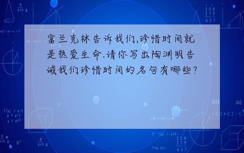 富兰克林告诉我们,珍惜时间就是热爱生命.请你写出陶渊明告诫我们珍惜时间的名句有哪些?