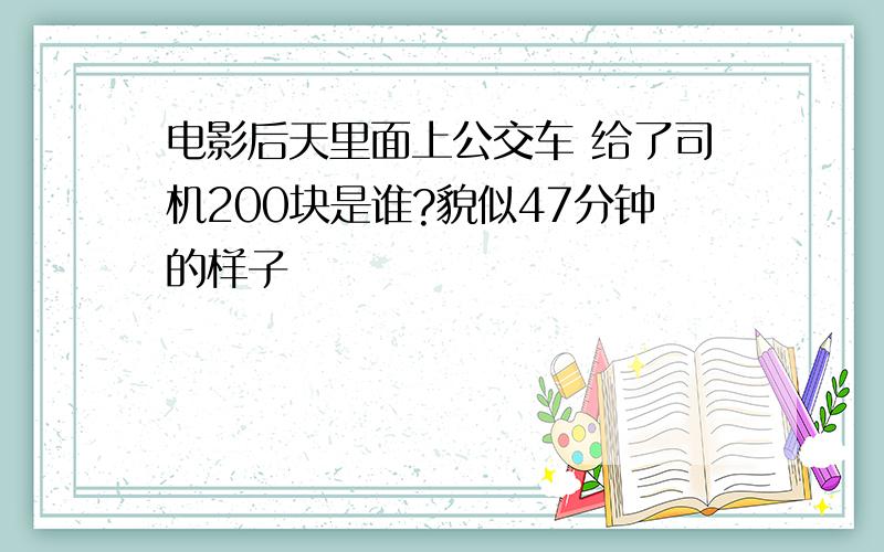 电影后天里面上公交车 给了司机200块是谁?貌似47分钟的样子