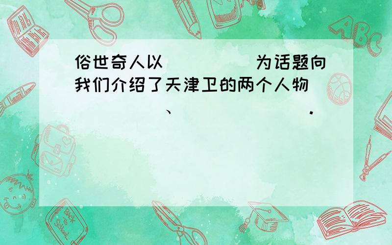 俗世奇人以_____为话题向我们介绍了天津卫的两个人物______、_______._____为话题向我们介绍了天津卫的两个人物______、_______.