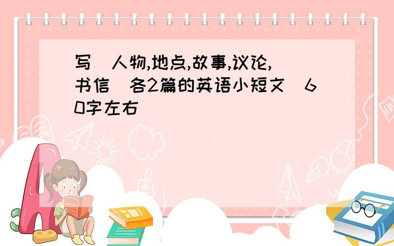 写（人物,地点,故事,议论,书信）各2篇的英语小短文（60字左右）