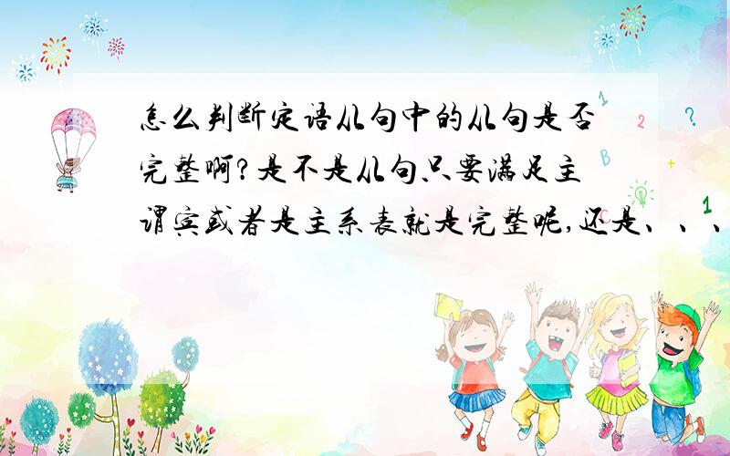 怎么判断定语从句中的从句是否完整啊?是不是从句只要满足主谓宾或者是主系表就是完整呢,还是、、、、、好像还跟及物不及物动词有关,我觉得定语从句好晕啊、、、