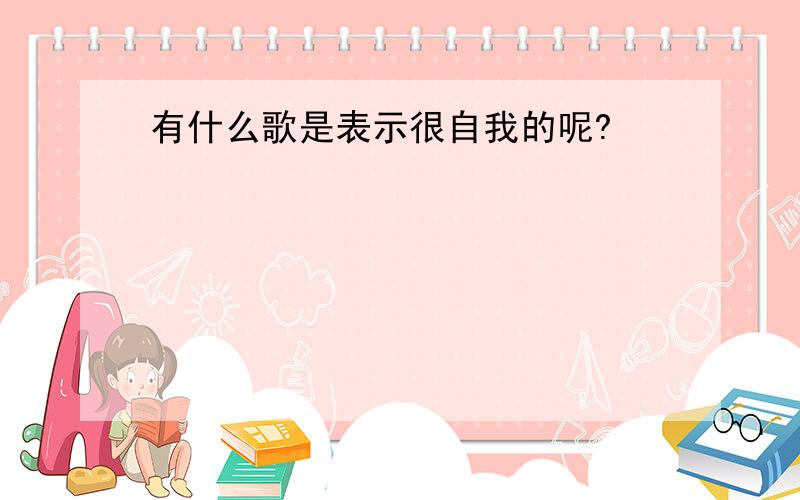 有什么歌是表示很自我的呢?