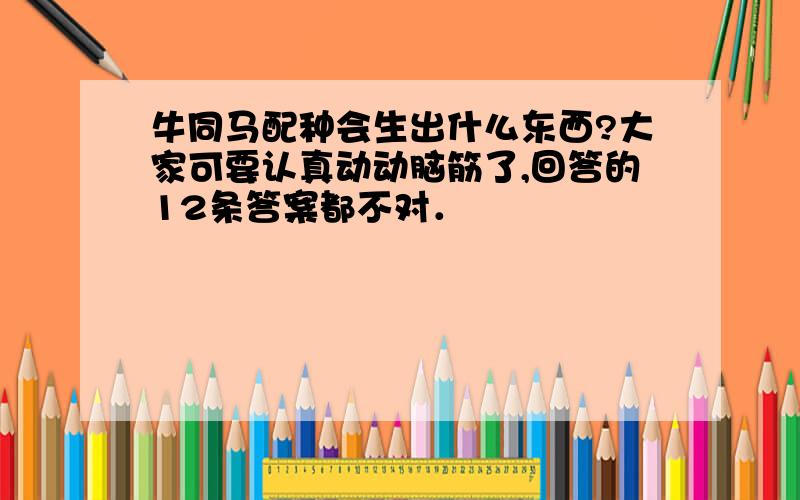 牛同马配种会生出什么东西?大家可要认真动动脑筋了,回答的12条答案都不对．