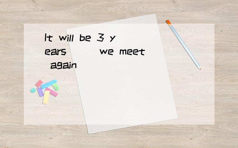 It will be 3 years___we meet again
