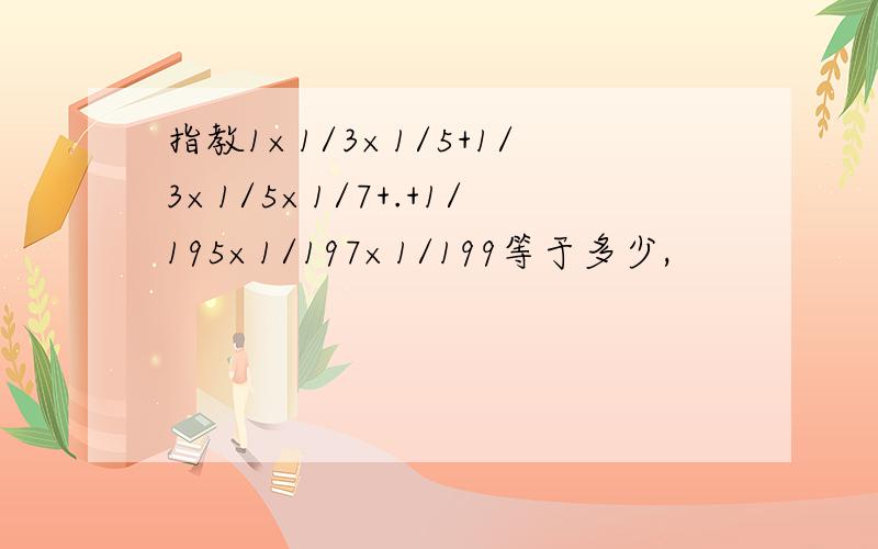 指教1×1/3×1/5+1/3×1/5×1/7+.+1/195×1/197×1/199等于多少,