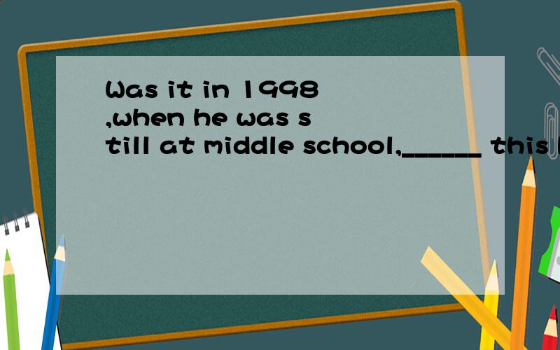 Was it in 1998,when he was still at middle school,______ this boy became an expert at computer?A.which B.where C.that D.when