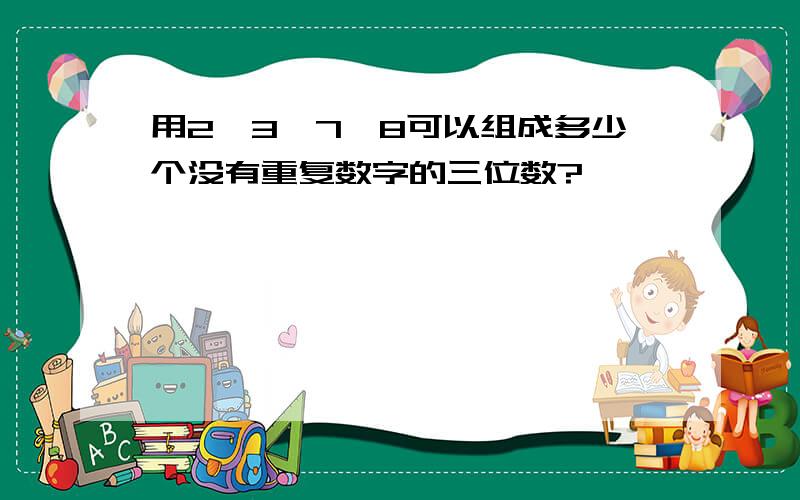 用2,3,7,8可以组成多少个没有重复数字的三位数?