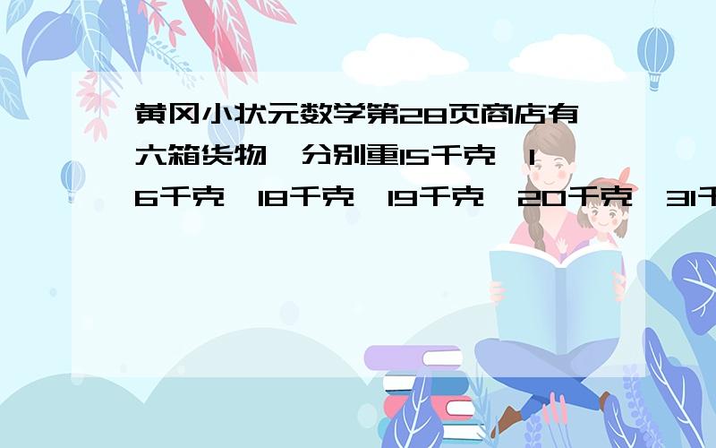 黄冈小状元数学第28页商店有六箱货物,分别重15千克,16千克,18千克,19千克,20千克,31千克,两个顾客买走了其中五箱,已知一个顾客买的货物重量是另一个顾客的两倍,问商店剩下一箱货物重多少