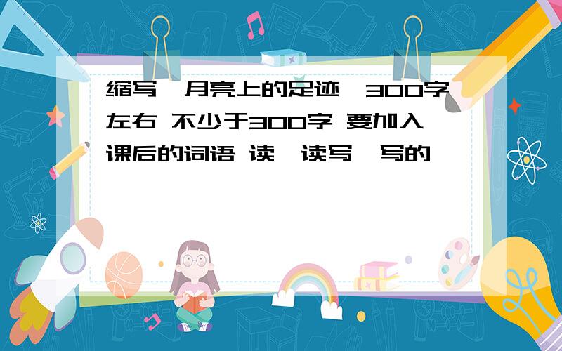 缩写《月亮上的足迹》300字左右 不少于300字 要加入课后的词语 读一读写一写的