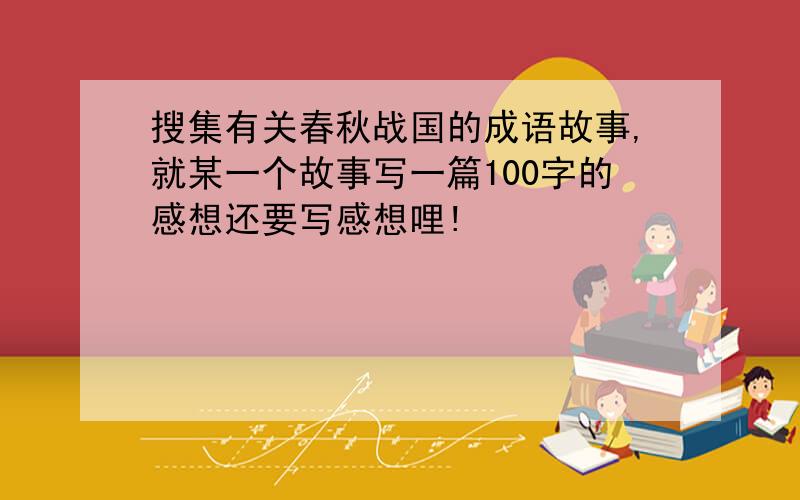 搜集有关春秋战国的成语故事,就某一个故事写一篇100字的感想还要写感想哩!