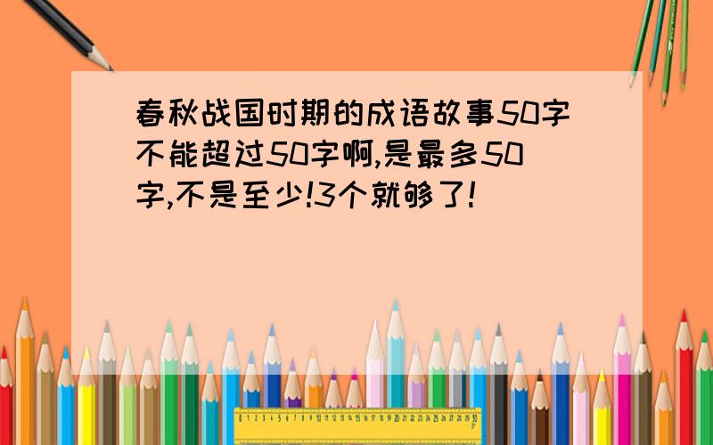 春秋战国时期的成语故事50字不能超过50字啊,是最多50字,不是至少!3个就够了!