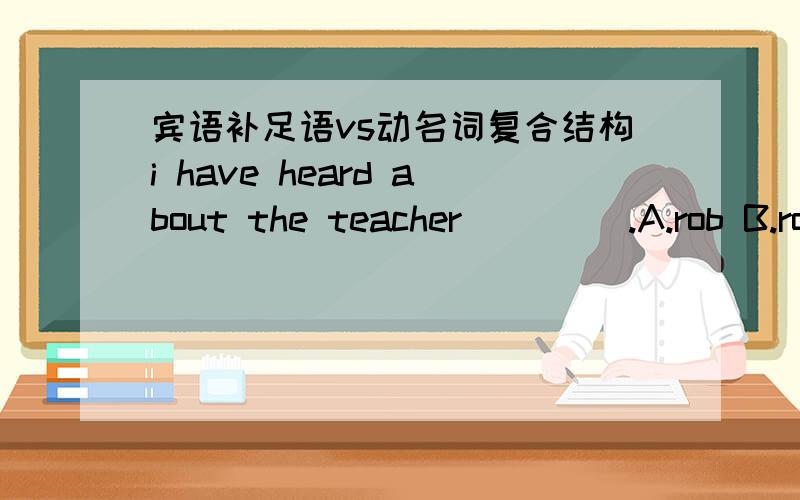 宾语补足语vs动名词复合结构i have heard about the teacher ____.A.rob B.robbed C.robbing D.being robbed我能理解,做宾补.但是我觉得如果从动名词的复合结构做宾补来考虑的话,D答案也可以.