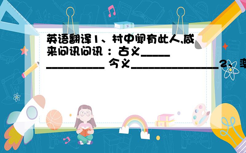 英语翻译1、村中闻有此人,咸来问讯问讯 ：古义_______________ 今义_______________2、率妻子邑人来此绝境,不复出焉绝境 ：古义_______________ 今义_______________3、问今是何世,乃不知有汉,无论魏晋.无