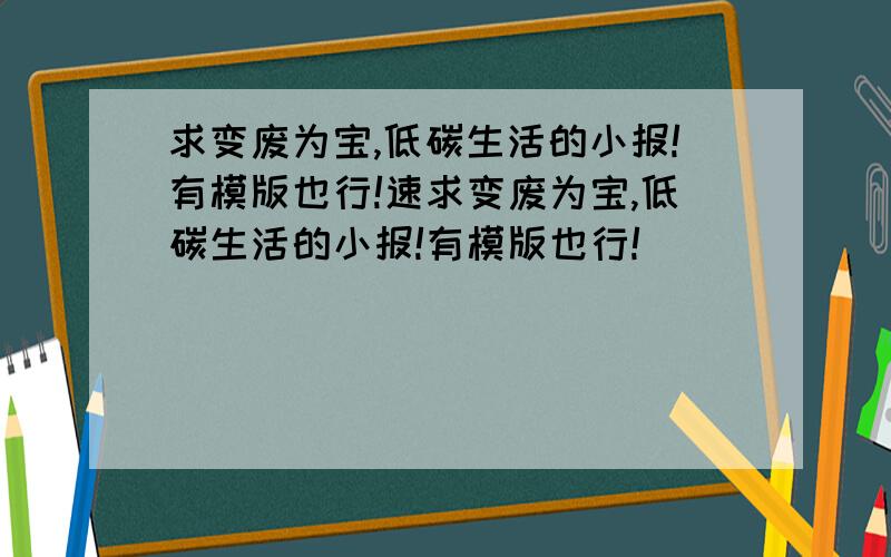 求变废为宝,低碳生活的小报!有模版也行!速求变废为宝,低碳生活的小报!有模版也行!