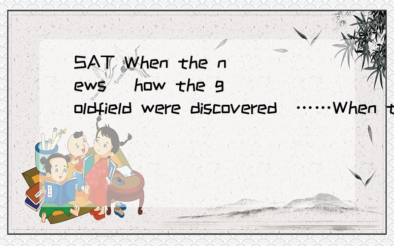 SAT When the news （how the goldfield were discovered）……When the news （how the goldfield were discovered）in Nome, Alaska, thousands abundoned Dawson, the site of the previous gold rush.括号里是错的,哪里错了 正确答案是 （abo