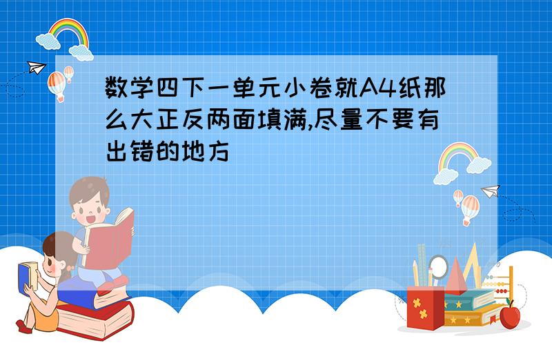 数学四下一单元小卷就A4纸那么大正反两面填满,尽量不要有出错的地方