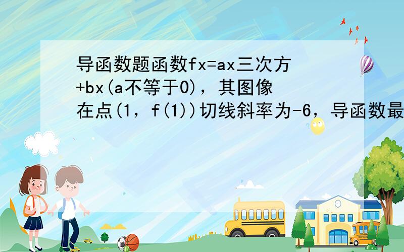 导函数题函数fx=ax三次方+bx(a不等于0)，其图像在点(1，f(1))切线斜率为-6，导函数最小值-12 求ab的值 求函数单调区间