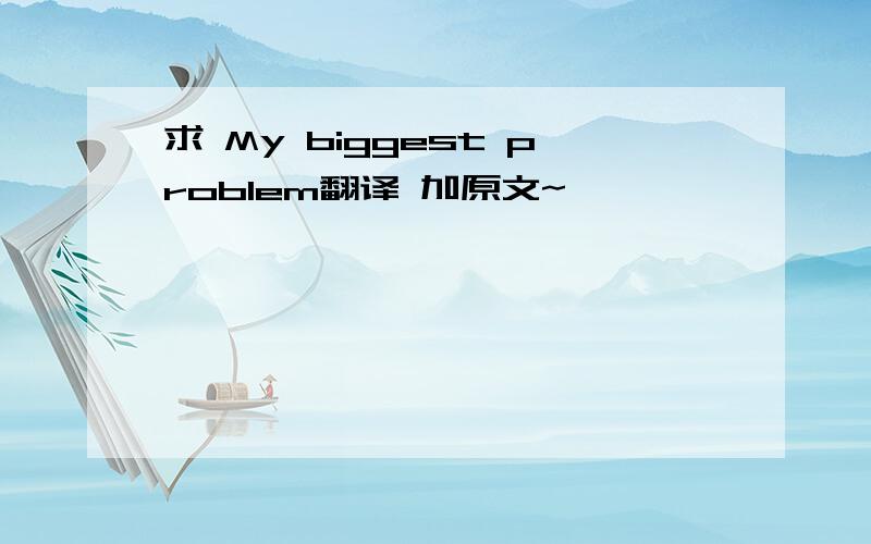 求 My biggest problem翻译 加原文~