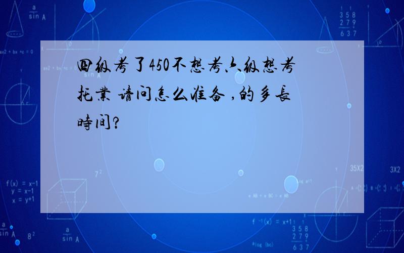 四级考了450不想考六级想考托业 请问怎么准备 ,的多长时间?