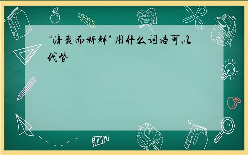 “清爽而新鲜”用什么词语可以代替