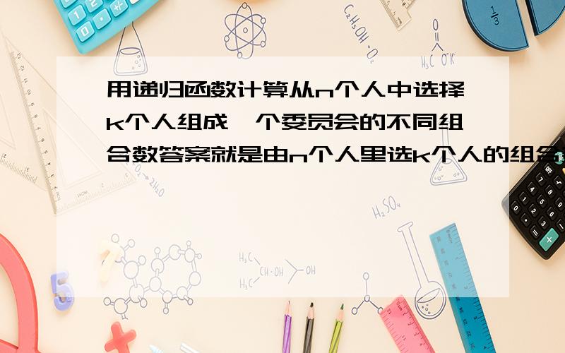 用递归函数计算从n个人中选择k个人组成一个委员会的不同组合数答案就是由n个人里选k个人的组合数＝由(n-1)个人里选k个人的组合数＋由(n-1)个人里选(k-1)个人的组合数.为什么是这个样啊