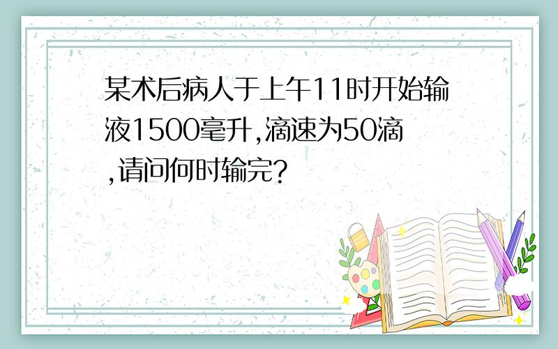 某术后病人于上午11时开始输液1500毫升,滴速为50滴,请问何时输完?