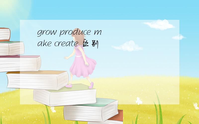 grow produce make create 区别