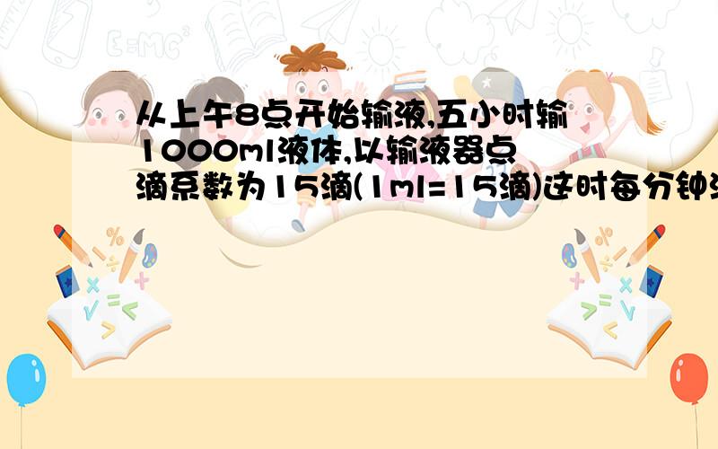 从上午8点开始输液,五小时输1000ml液体,以输液器点滴系数为15滴(1ml=15滴)这时每分钟滴速应调解为多少滴