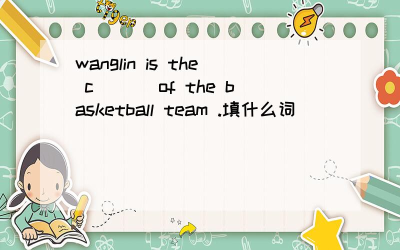 wanglin is the c___ of the basketball team .填什么词