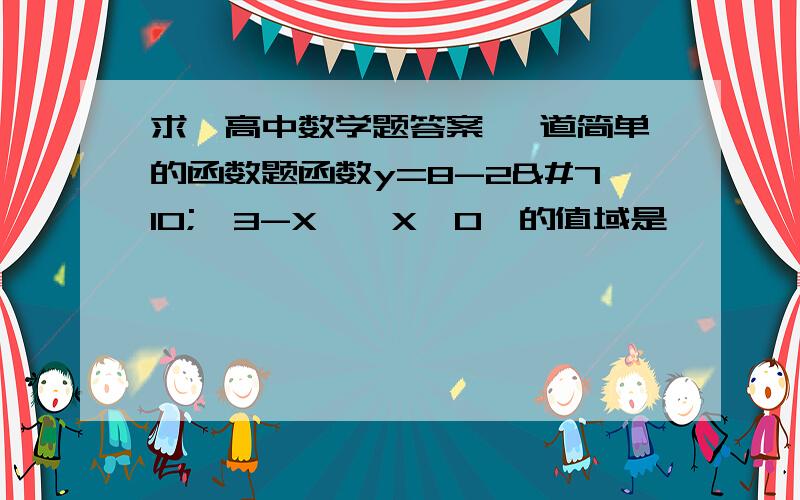 求一高中数学题答案 一道简单的函数题函数y=8-2ˆ﹙3-X﹚﹙X≥0﹚的值域是