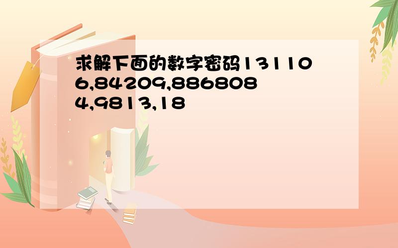 求解下面的数字密码131106,84209,8868084,9813,18