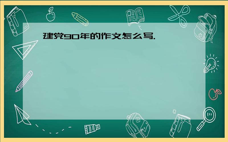 建党90年的作文怎么写.