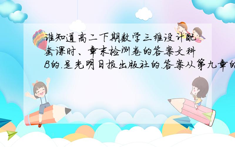 谁知道高二下期数学三维设计配套课时、章末检测卷的答案文科B的.是光明日报出版社的.答案从第九章的第二节空间的平行直线与异的第二课时异面直线面直线及其夹角开始到第六节的第二