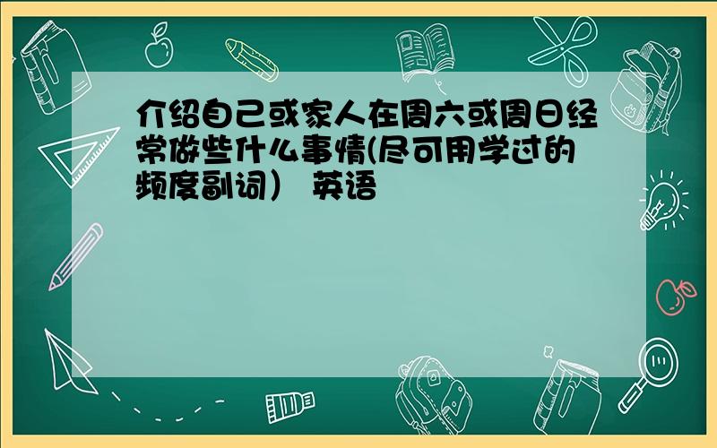 介绍自己或家人在周六或周日经常做些什么事情(尽可用学过的频度副词） 英语