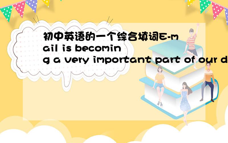 初中英语的一个综合填词E-mail is becoming a very important part of our dailylife.Have you ever sent an e-mail to someone?If you have,have you ever used e-mail English?It is a new kind of English that is being used to 1.s_____time.A lot of t