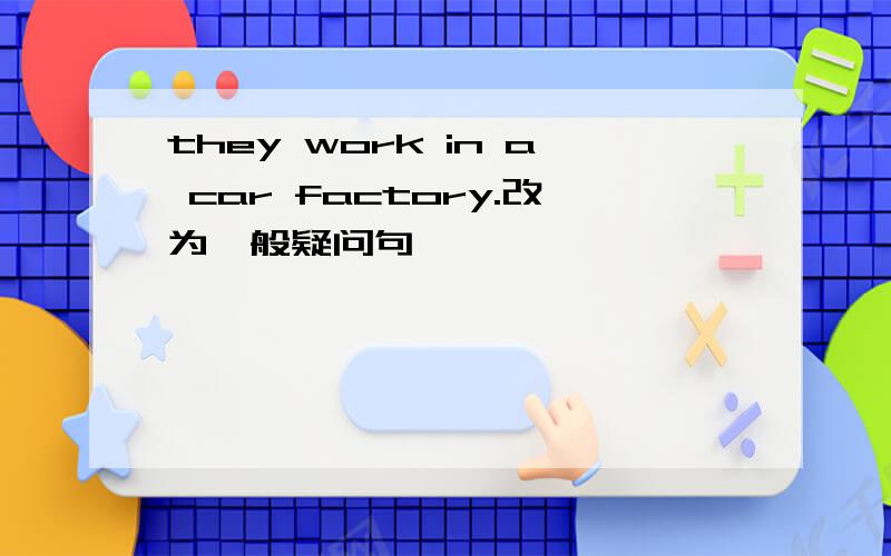 they work in a car factory.改为一般疑问句