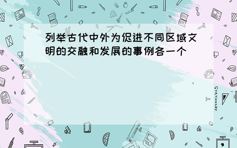 列举古代中外为促进不同区域文明的交融和发展的事例各一个．