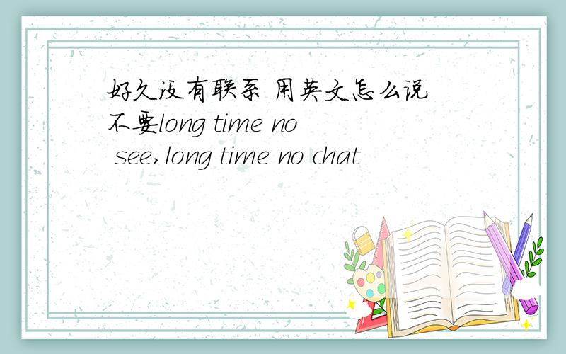 好久没有联系 用英文怎么说 不要long time no see,long time no chat