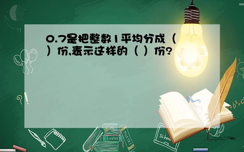 0.7是把整数1平均分成（ ）份,表示这样的（ ）份?