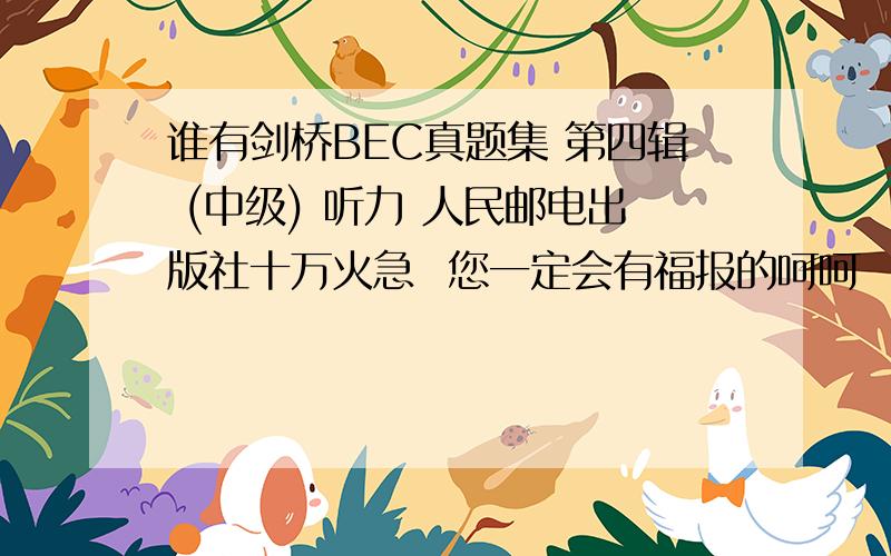 谁有剑桥BEC真题集 第四辑 (中级) 听力 人民邮电出版社十万火急  您一定会有福报的呵呵