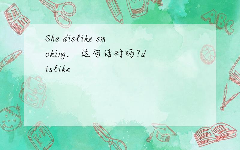 She dislike smoking． 这句话对吗?dislike