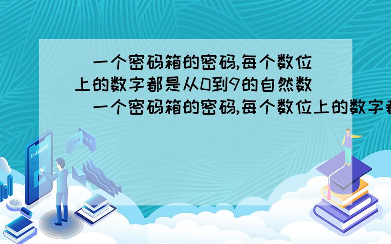 （一个密码箱的密码,每个数位上的数字都是从0到9的自然数）一个密码箱的密码,每个数位上的数字都是从0到9的自然数,若要使不知道密码的人一次就拨对密码的概率小于2010分之1,则密码的位