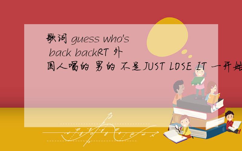 歌词 guess who's back backRT 外国人唱的 男的 不是JUST LOSE IT 一开始就guess who's back back 哭KI OUT还是啦（不知道英文怎么写）  拜托亲帮忙找找 我急用啊!可能会比较难找,我知道的线索只有这些了,3Q