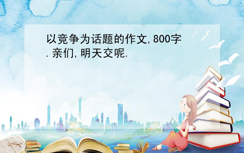 以竞争为话题的作文,800字.亲们,明天交呢.