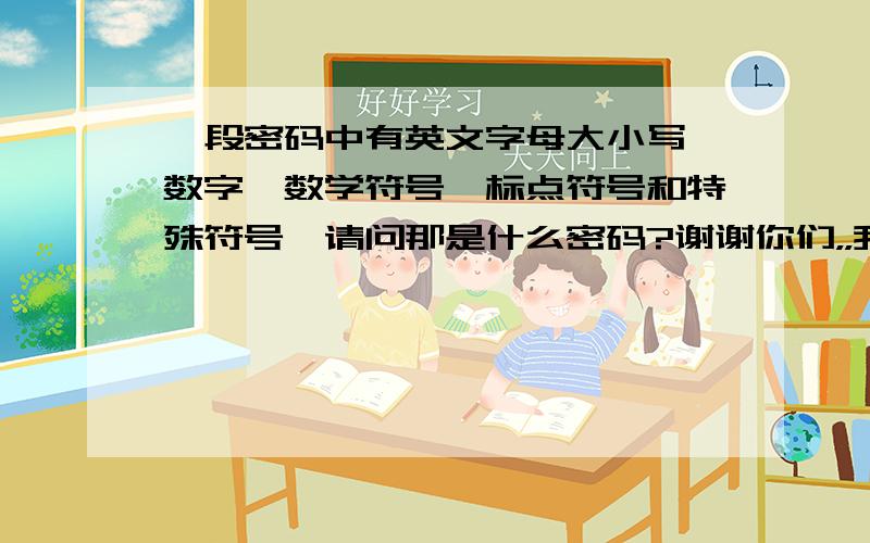 一段密码中有英文字母大小写,数字,数学符号,标点符号和特殊符号,请问那是什么密码?谢谢你们，，我已经知道那是什么意思了，顺便问一下谁知道这两个摩斯密码是什么意思啊.----....-.....