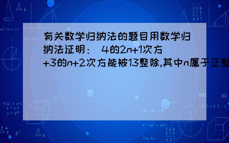 有关数学归纳法的题目用数学归纳法证明： 4的2n+1次方+3的n+2次方能被13整除,其中n属于正整数