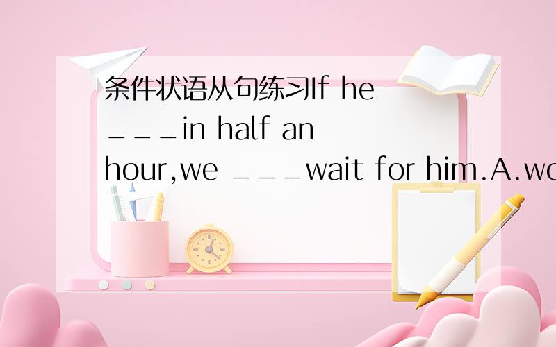 条件状语从句练习If he ___in half an hour,we ___wait for him.A.won't come ,won't B.won't come ,don'tC.doesn't come ,won'tD.will come ,don't 如果他考试不及格,他的母亲会难过的.His mother____ ____ ____ if he ____ pass the exam.如