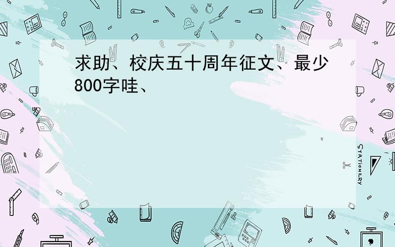 求助、校庆五十周年征文、最少800字哇、