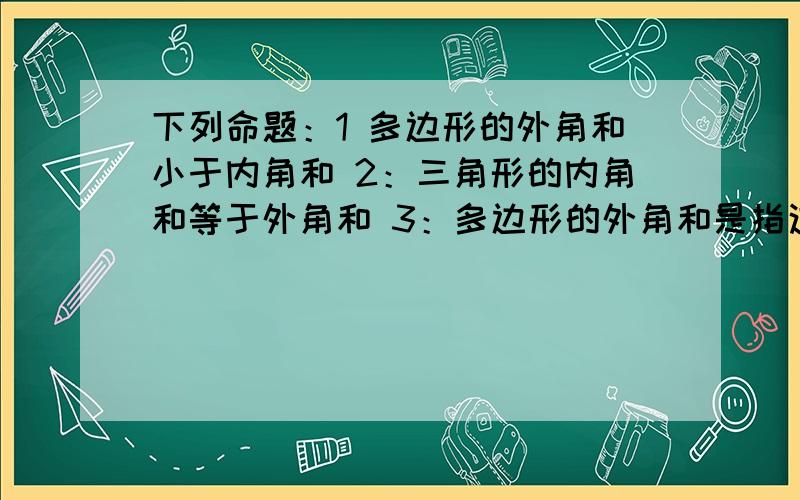 下列命题：1 多边形的外角和小于内角和 2：三角形的内角和等于外角和 3：多边形的外角和是指这个多边形所有外角之和 4：四边形的内角和等于它的外角和.其中正确的有几个?